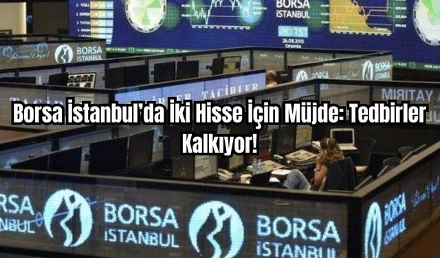 Borsa İstanbul’da İki Hisse İçin Müjde: Tedbirler Kalkıyor!